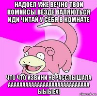 надоел уже вечно твои комиксы везде валяються иди читай у себя в комнате что что извини не расслышала аааааааааааааааааааааааааааа ыыыех!