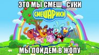 это мы смеш_суки мы пойдем в жопу