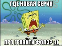 где новая серия про гравити фолз? :((