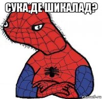 сука,де шикалад? 