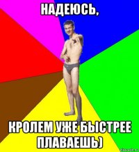 надеюсь, кролем уже быстрее плаваешь)