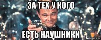 за тех у кого есть наушники