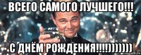 всего самого лучшего!!! с днём рождения!!!!)))))))