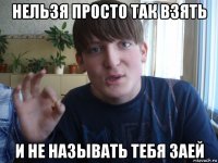 нельзя просто так взять и не называть тебя заей