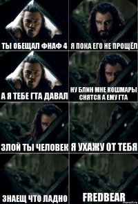 ты обещал фнаф 4 я пока его не прощёл а я тебе гта давал ну блин мне кошмары снятся а ему гта злой ты человек я ухажу от тебя знаещ что ладно fredbear