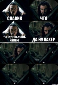 Славик что ты будешь учить химию Да ну нахер .. .. .. ..