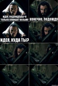 Идея, подождёшь? Я только планшет возьму Конечно, подожду Идея, куда ты?     