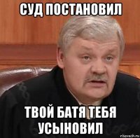 суд постановил твой батя тебя усыновил