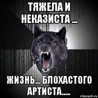 тяжела и неказиста ... жизнь... блохастого артиста.....