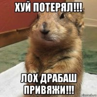 хуй потерял!!! лох драбаш привяжи!!!