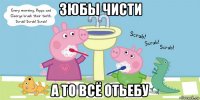 зюбы чисти а то всё отьебу