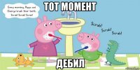 тот момент дебил