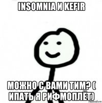 insomnia и kefir можно с вами тим? ( ипать я рифмоплёт)