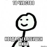 то чувство когда ты хлебушек ника