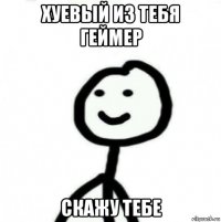 хуевый из тебя геймер скажу тебе