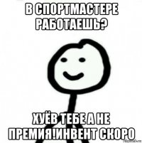 в спортмастере работаешь? хуёв тебе а не премия!инвент скоро