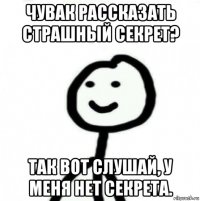 чувак рассказать страшный секрет? так вот слушай, у меня нет секрета.