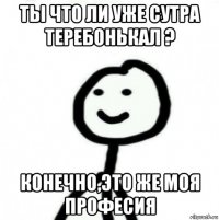 ты что ли уже сутра теребонькал ? конечно,это же моя професия