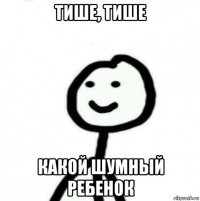 тише, тише какой шумный ребенок