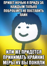 привет ночью я приду за каждым только побробуйте не поставить лайк или же придётся принимать крайние меры ну вы поняли