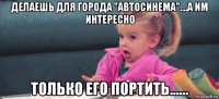 делаешь для города "автосинема"....а им интересно только его портить......