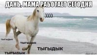 дань, мама работает сегодня 