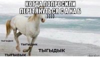 когда попросили перетянуться с а на б 