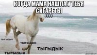 когда мама нашла у тебя сигареты 