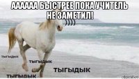 аааааа быстрее пока учитель не заметил! 