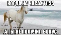 когда на часах 11:55 а ты не получил бонус