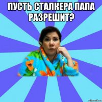 пусть сталкера папа разрешит? 