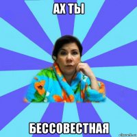 ах ты бессовестная