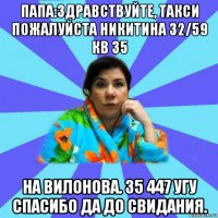 папа:здравствуйте, такси пожалуйста никитина 32/59 кв 35 на вилонова. 35 447 угу спасибо да до свидания.