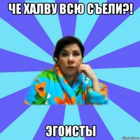 че халву всю съели?! эгоисты