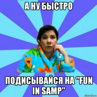 а ну быстро подисывайся на "fun in samp"