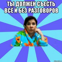 ты должен съесть всё и без разговоров 