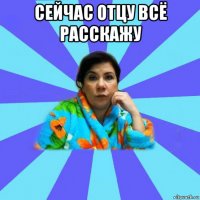 сейчас отцу всё расскажу 