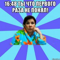 16:48 ты что первого раза не понял! 