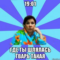 19:01 где ты шлялась тварь такая