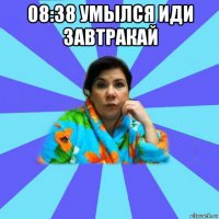 08:38 умылся иди завтракай 