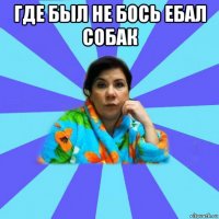 где был не бось ебал собак 