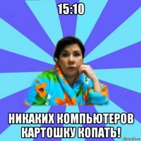 15:10 никаких компьютеров картошку копать!