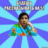 будешь рассказывать на 5! 