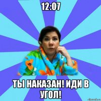 12:07 ты наказан! иди в угол!