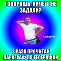 говоришь, ничего не задали? 3 раза прочитай параграф по географии