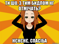 ти шо, з тим бидлом нг отмічать? нєнєнє, спасіба