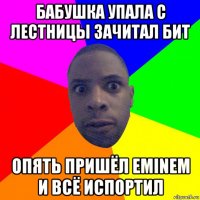 бабушка упала с лестницы зачитал бит опять пришёл eminem и всё испортил