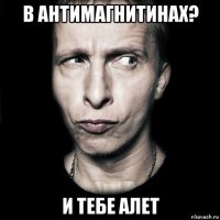 в антимагнитинах? и тебе алет