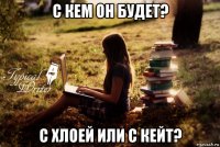 с кем он будет? с хлоей или с кейт?