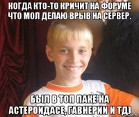 когда кто-то кричит на форуме что мол делаю врыв на сервер. был в топ паке на астероидасе, гавнерии и тд)